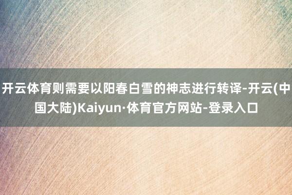 开云体育则需要以阳春白雪的神志进行转译-开云(中国大陆)Kaiyun·体育官方网站-登录入口