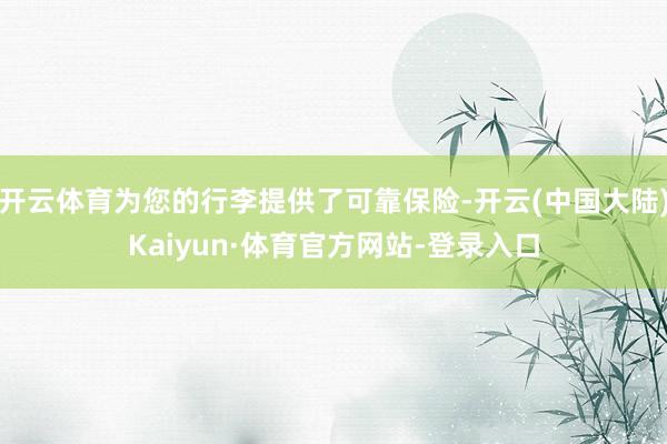 开云体育为您的行李提供了可靠保险-开云(中国大陆)Kaiyun·体育官方网站-登录入口