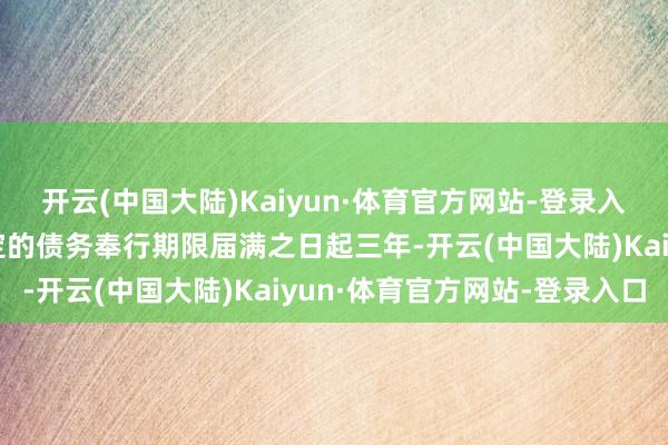 开云(中国大陆)Kaiyun·体育官方网站-登录入口担保期限为主协议商定的债务奉行期限届满之日起三年-开云(中国大陆)Kaiyun·体育官方网站-登录入口