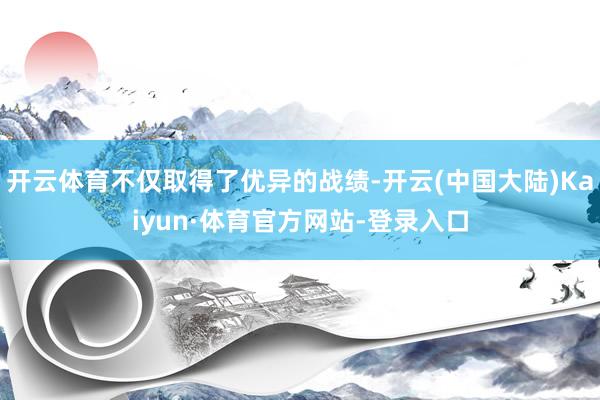 开云体育不仅取得了优异的战绩-开云(中国大陆)Kaiyun·体育官方网站-登录入口