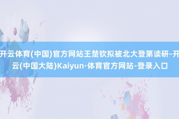 开云体育(中国)官方网站王楚钦拟被北大登第读研-开云(中国大陆)Kaiyun·体育官方网站-登录入口