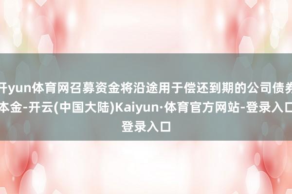 开yun体育网召募资金将沿途用于偿还到期的公司债券本金-开云(中国大陆)Kaiyun·体育官方网站-登录入口