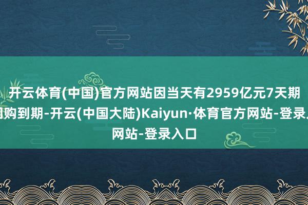 开云体育(中国)官方网站因当天有2959亿元7天期逆回购到期-开云(中国大陆)Kaiyun·体育官方网站-登录入口