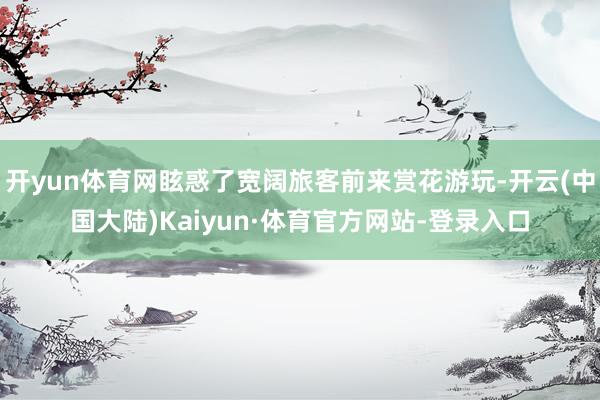 开yun体育网眩惑了宽阔旅客前来赏花游玩-开云(中国大陆)Kaiyun·体育官方网站-登录入口