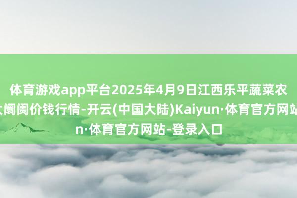 体育游戏app平台2025年4月9日江西乐平蔬菜农居品批发大阛阓价钱行情-开云(中国大陆)Kaiyun·体育官方网站-登录入口