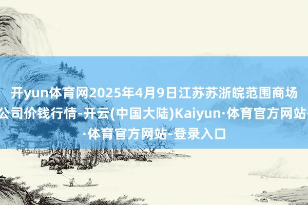 开yun体育网2025年4月9日江苏苏浙皖范围商场发展有限公司价钱行情-开云(中国大陆)Kaiyun·体育官方网站-登录入口
