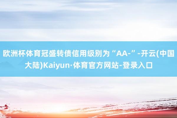 欧洲杯体育冠盛转债信用级别为“AA-”-开云(中国大陆)Kaiyun·体育官方网站-登录入口