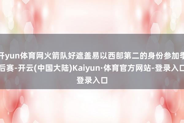 开yun体育网火箭队好遮盖易以西部第二的身份参加季后赛-开云(中国大陆)Kaiyun·体育官方网站-登录入口