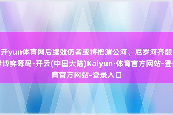 开yun体育网后续效仿者或将把湄公河、尼罗河齐酿成地缘博弈筹码-开云(中国大陆)Kaiyun·体育官方网站-登录入口