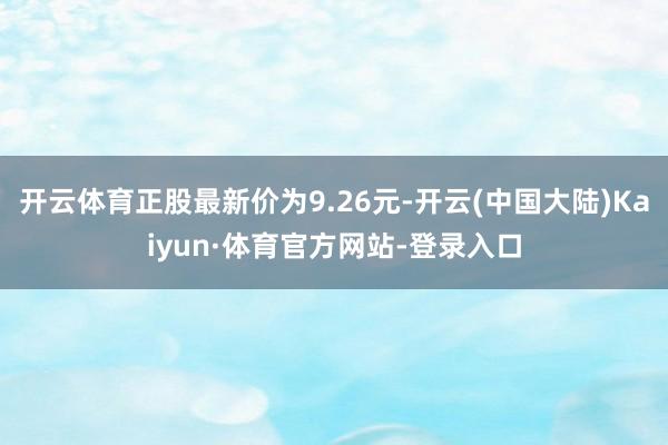 开云体育正股最新价为9.26元-开云(中国大陆)Kaiyun·体育官方网站-登录入口
