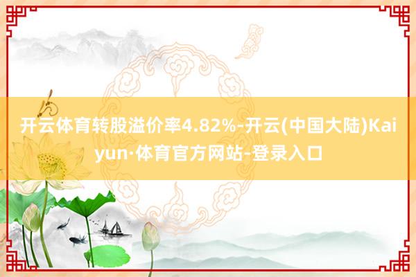 开云体育转股溢价率4.82%-开云(中国大陆)Kaiyun·体育官方网站-登录入口