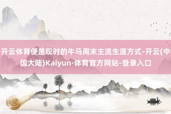 开云体育便是现时的牛马周末主流生涯方式-开云(中国大陆)Kaiyun·体育官方网站-登录入口