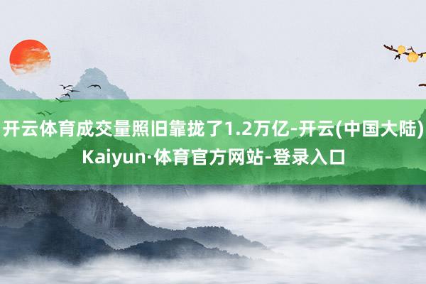 开云体育成交量照旧靠拢了1.2万亿-开云(中国大陆)Kaiyun·体育官方网站-登录入口