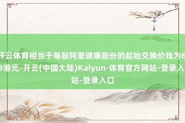 开云体育相当于每股阿里健康股份的起始交换价钱为6.23港元-开云(中国大陆)Kaiyun·体育官方网站-登录入口