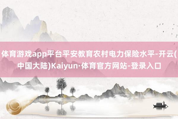 体育游戏app平台平安教育农村电力保险水平-开云(中国大陆)Kaiyun·体育官方网站-登录入口