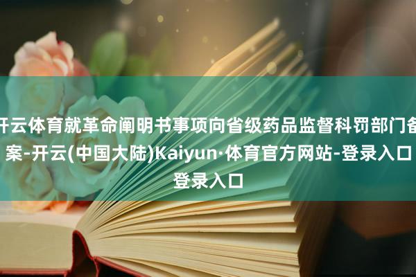 开云体育就革命阐明书事项向省级药品监督科罚部门备案-开云(中国大陆)Kaiyun·体育官方网站-登录入口
