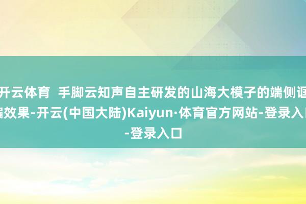 开云体育  手脚云知声自主研发的山海大模子的端侧诓骗效果-开云(中国大陆)Kaiyun·体育官方网站-登录入口