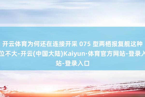 开云体育为何还在连接开采 075 型两栖报复舰这种吨位不大-开云(中国大陆)Kaiyun·体育官方网站-登录入口