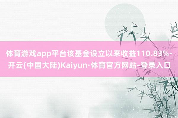 体育游戏app平台该基金设立以来收益110.83%-开云(中国大陆)Kaiyun·体育官方网站-登录入口