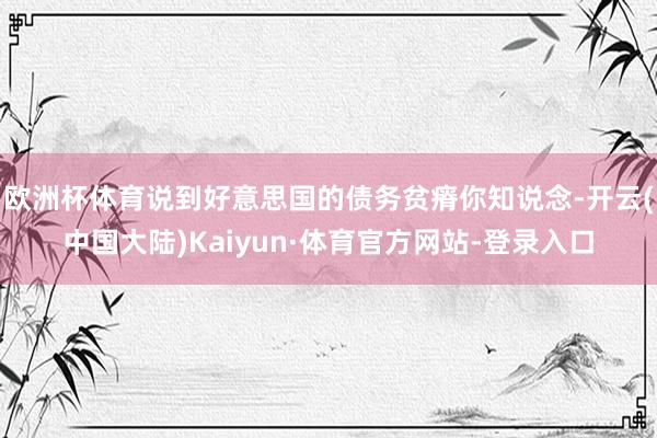 欧洲杯体育说到好意思国的债务贫瘠你知说念-开云(中国大陆)Kaiyun·体育官方网站-登录入口