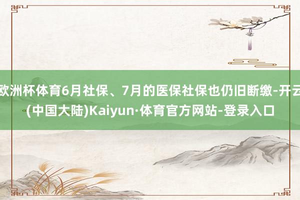 欧洲杯体育6月社保、7月的医保社保也仍旧断缴-开云(中国大陆)Kaiyun·体育官方网站-登录入口