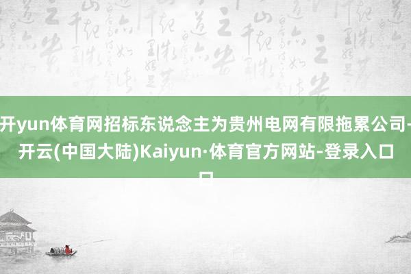 开yun体育网招标东说念主为贵州电网有限拖累公司-开云(中国大陆)Kaiyun·体育官方网站-登录入口