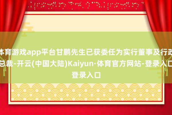 体育游戏app平台甘鹏先生已获委任为实行董事及行政总裁-开云(中国大陆)Kaiyun·体育官方网站-登录入口