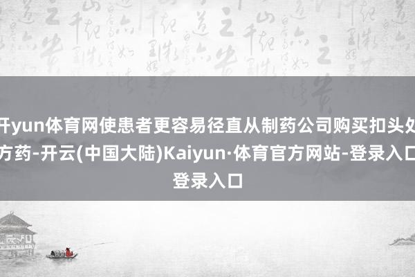 开yun体育网使患者更容易径直从制药公司购买扣头处方药-开云(中国大陆)Kaiyun·体育官方网站-登录入口