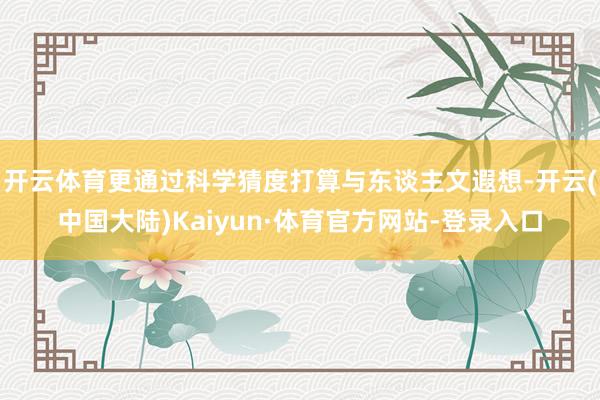 开云体育更通过科学猜度打算与东谈主文遐想-开云(中国大陆)Kaiyun·体育官方网站-登录入口