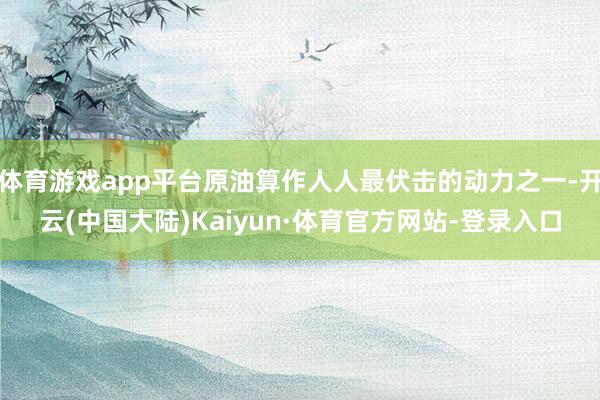 体育游戏app平台原油算作人人最伏击的动力之一-开云(中国大陆)Kaiyun·体育官方网站-登录入口