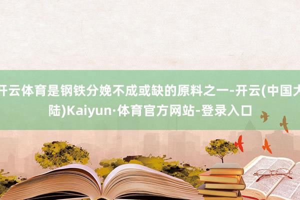 开云体育是钢铁分娩不成或缺的原料之一-开云(中国大陆)Kaiyun·体育官方网站-登录入口