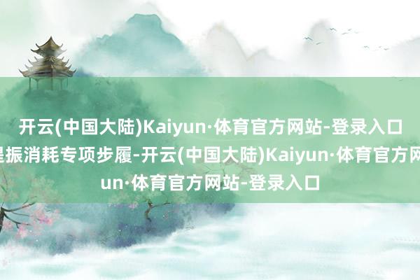 开云(中国大陆)Kaiyun·体育官方网站-登录入口连接实施好提振消耗专项步履-开云(中国大陆)Kaiyun·体育官方网站-登录入口