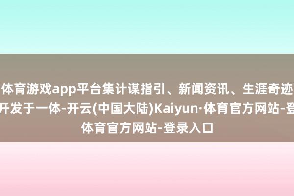 体育游戏app平台集计谋指引、新闻资讯、生涯奇迹、谈话开发于一体-开云(中国大陆)Kaiyun·体育官方网站-登录入口