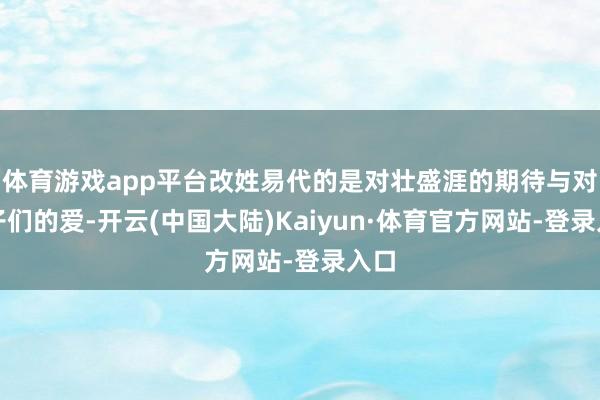 体育游戏app平台改姓易代的是对壮盛涯的期待与对孩子们的爱-开云(中国大陆)Kaiyun·体育官方网站-登录入口