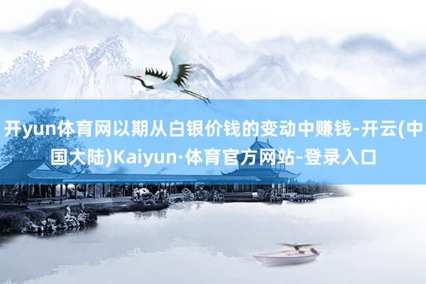 开yun体育网以期从白银价钱的变动中赚钱-开云(中国大陆)Kaiyun·体育官方网站-登录入口