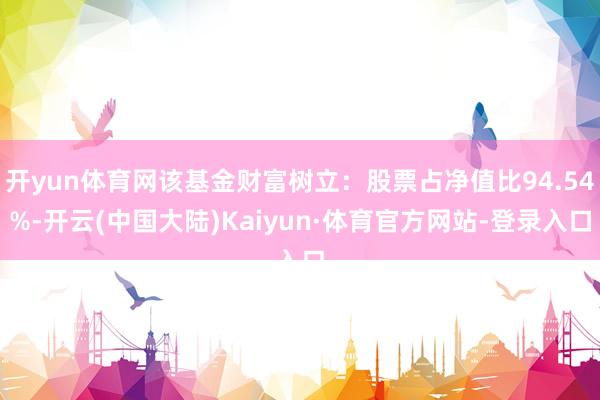 开yun体育网该基金财富树立：股票占净值比94.54%-开云(中国大陆)Kaiyun·体育官方网站-登录入口