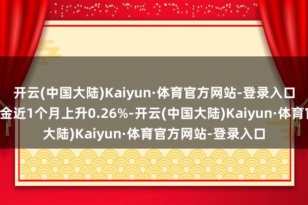 开云(中国大陆)Kaiyun·体育官方网站-登录入口历史数据露出该基金近1个月上升0.26%-开云(中国大陆)Kaiyun·体育官方网站-登录入口
