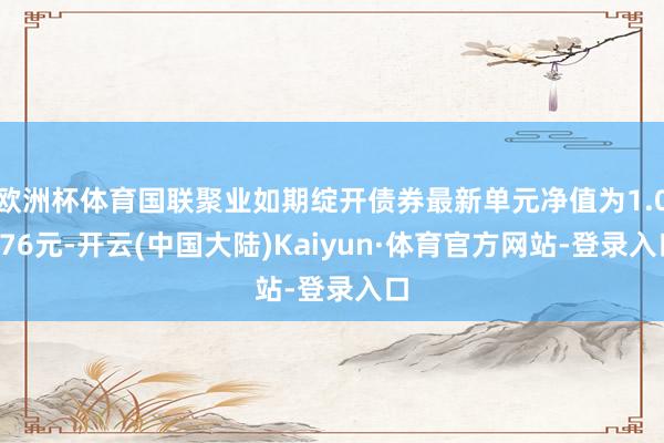 欧洲杯体育国联聚业如期绽开债券最新单元净值为1.0576元-开云(中国大陆)Kaiyun·体育官方网站-登录入口