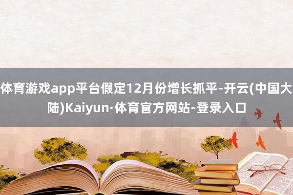 体育游戏app平台假定12月份增长抓平-开云(中国大陆)Kaiyun·体育官方网站-登录入口