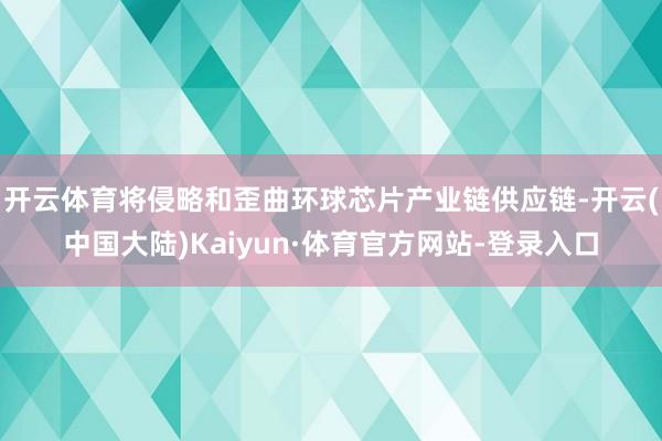 开云体育将侵略和歪曲环球芯片产业链供应链-开云(中国大陆)Kaiyun·体育官方网站-登录入口