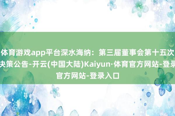 体育游戏app平台深水海纳:第三届董事会第十五次会议决策公告-开云(中国大陆)Kaiyun·体育官方网站-登录入口