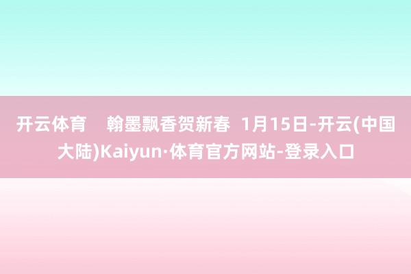 开云体育 翰墨飘香贺新春 1月15日-开云(中国大陆)Kaiyun·体育官方网站-登录入口